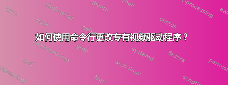 如何使用命令行更改专有视频驱动程序？