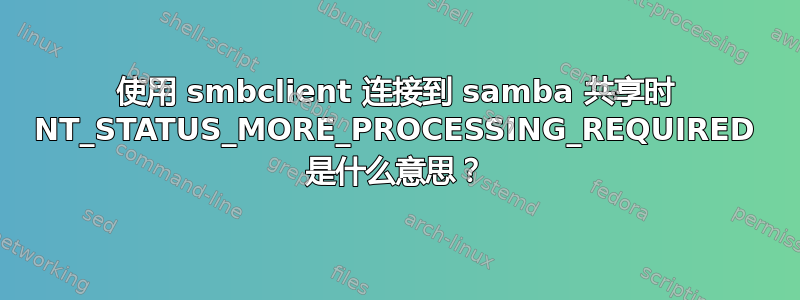 使用 smbclient 连接到 samba 共享时 NT_STATUS_MORE_PROCESSING_REQUIRED 是什么意思？