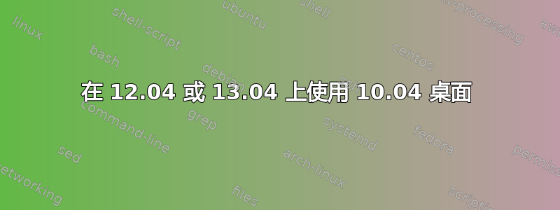 在 12.04 或 13.04 上使用 10.04 桌面