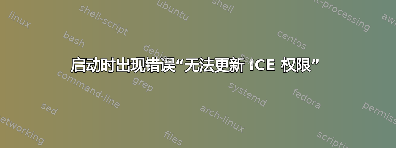 启动时出现错误“无法更新 ICE 权限”