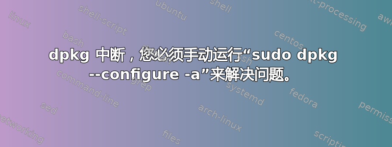 dpkg 中断，您必须手动运行“sudo dpkg --configure -a”来解决问题。