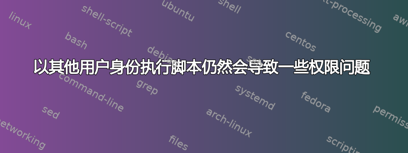 以其他用户身份执行脚本仍然会导致一些权限问题