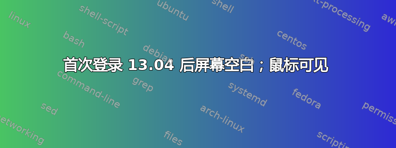 首次登录 13.04 后屏幕空白；鼠标可见