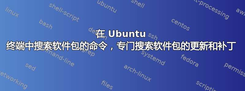 在 Ubuntu 终端中搜索软件包的命令，专门搜索软件包的更新和补丁