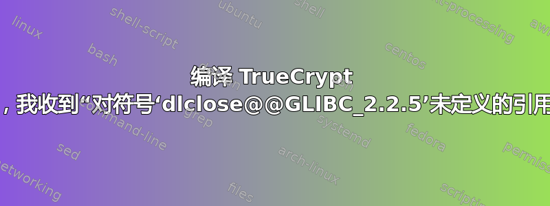 编译 TrueCrypt 时，我收到“对符号‘dlclose@@GLIBC_2.2.5’未定义的引用”