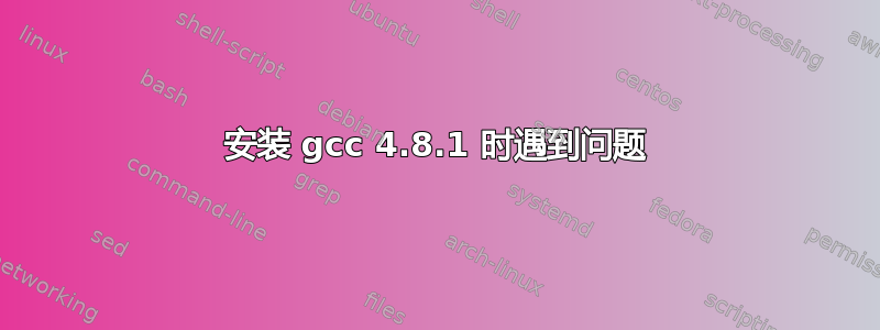 安装 gcc 4.8.1 时遇到问题