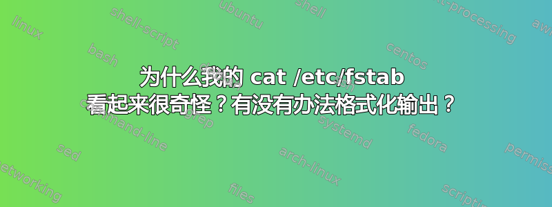 为什么我的 cat /etc/fstab 看起来很奇怪？有没有办法格式化输出？