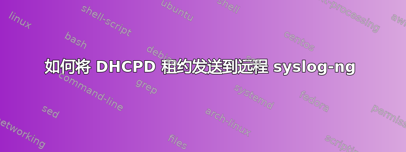 如何将 DHCPD 租约发送到远程 syslog-ng