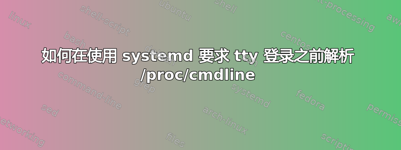 如何在使用 systemd 要求 tty 登录之前解析 /proc/cmdline