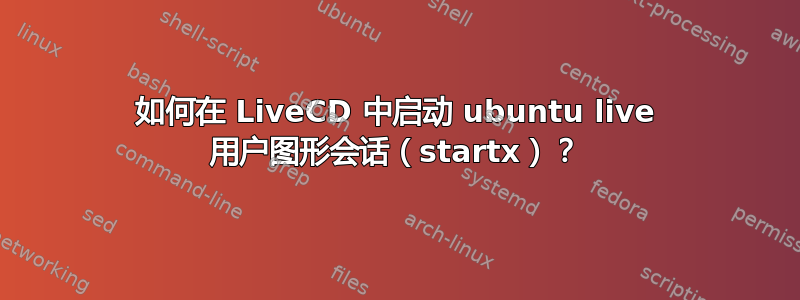 如何在 LiveCD 中启动 ubuntu live 用户图形会话（startx）？