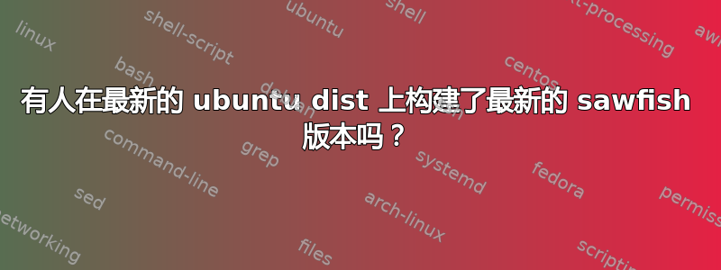 有人在最新的 ubuntu dist 上构建了最新的 sawfish 版本吗？