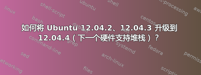 如何将 Ubuntu 12.04.2、12.04.3 升级到 12.04.4（下一个硬件支持堆栈）？