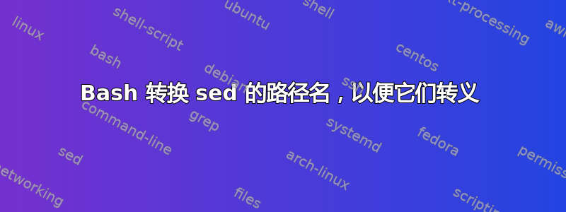 Bash 转换 sed 的路径名，以便它们转义