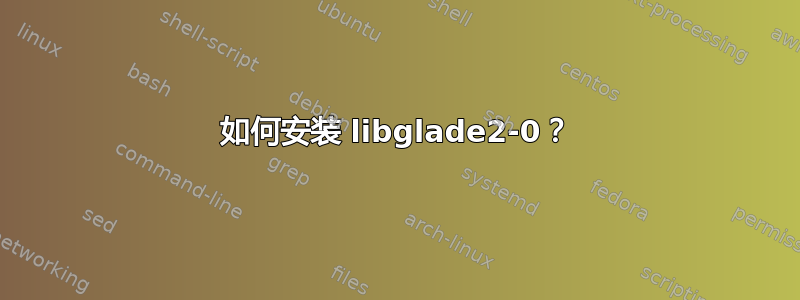 如何安装 libglade2-0？