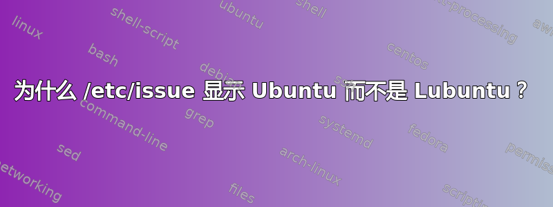 为什么 /etc/issue 显示 Ubuntu 而不是 Lubuntu？