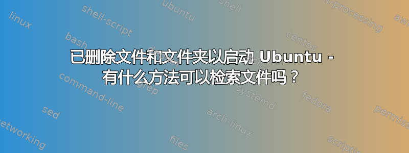 已删除文件和文件夹以启动 Ubuntu - 有什么方法可以检索文件吗？