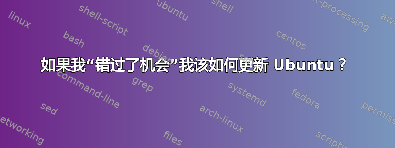 如果我“错过了机会”我该如何更新 Ubuntu？