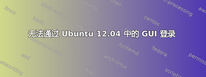 无法通过 Ubuntu 12.04 中的 GUI 登录