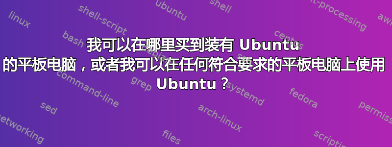 我可以在哪里买到装有 Ubuntu 的平板电脑，或者我可以在任何符合要求的平板电脑上使用 Ubuntu？