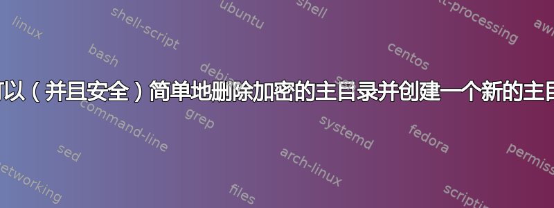 是否可以（并且安全）简单地删除加密的主目录并创建一个新的主目录？