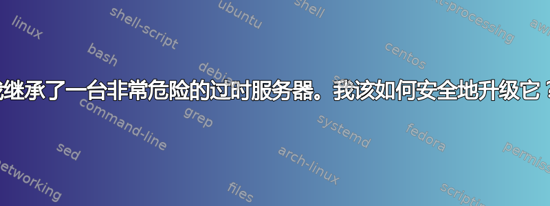 我继承了一台非常危险的过时服务器。我该如何安全地升级它？