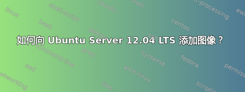 如何向 Ubuntu Server 12.04 LTS 添加图像？