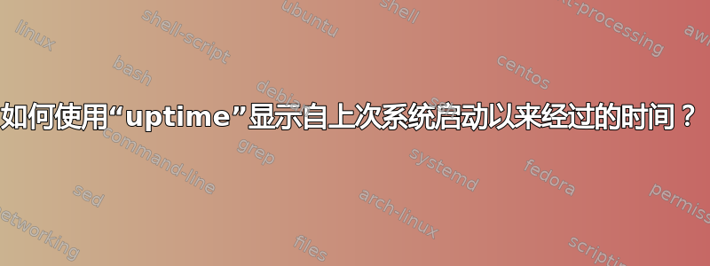 如何使用“uptime”显示自上次系统启动以来经过的时间？