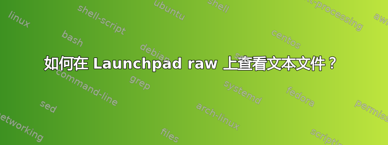 如何在 Launchpad raw 上查看文本文件？