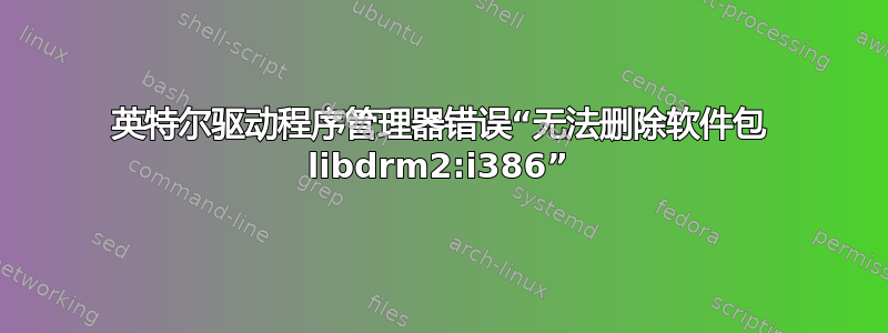 英特尔驱动程序管理器错误“无法删除软件包 libdrm2:i386”