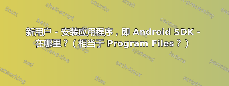 新用户 - 安装应用程序，即 Android SDK - 在哪里？（相当于 Program Files？）