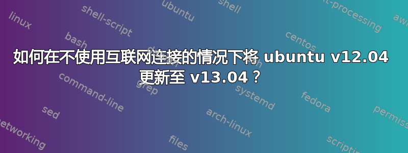 如何在不使用互联网连接的情况下将 ubuntu v12.04 更新至 v13.04？