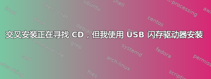 交叉安装正在寻找 CD，但我使用 USB 闪存驱动器安装