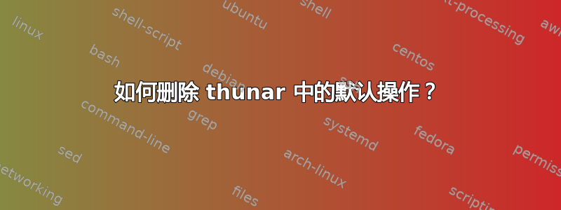 如何删除 thunar 中的默认操作？