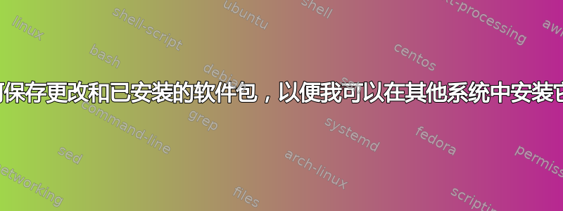 如何保存更改和已安装的软件包，以便我可以在其他系统中安装它们