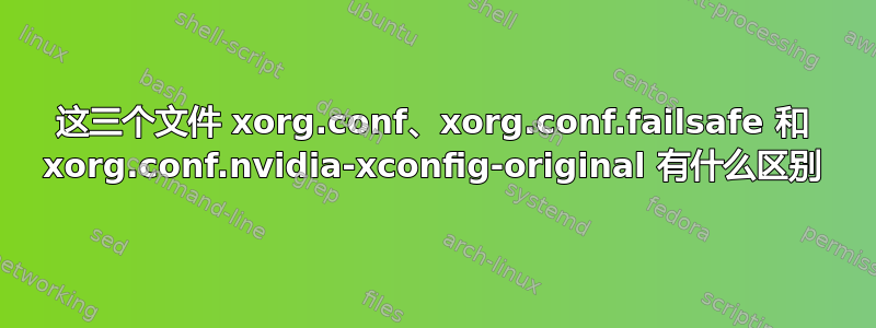 这三个文件 xorg.conf、xorg.conf.failsafe 和 xorg.conf.nvidia-xconfig-original 有什么区别