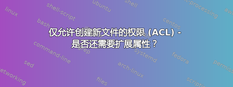 仅允许创建新文件的权限 (ACL) - 是否还需要扩展属性？