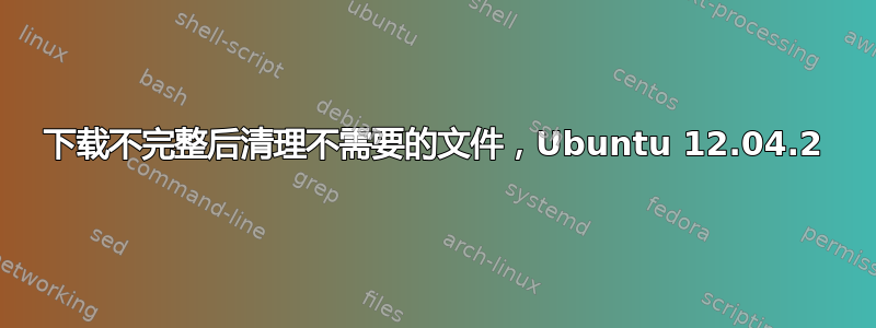 下载不完整后清理不需要的文件，Ubuntu 12.04.2