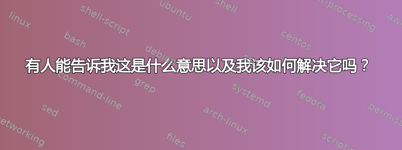 有人能告诉我这是什么意思以及我该如何解决它吗？