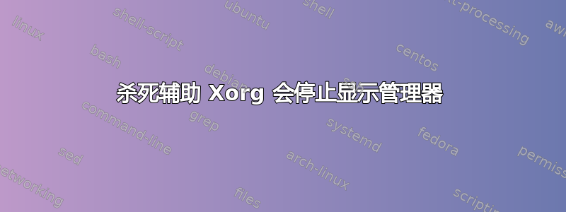 杀死辅助 Xorg 会停止显示管理器