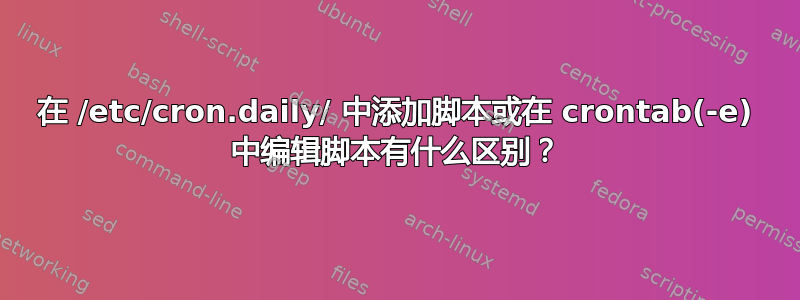 在 /etc/cron.daily/ 中添加脚本或在 crontab(-e) 中编辑脚本有什么区别？