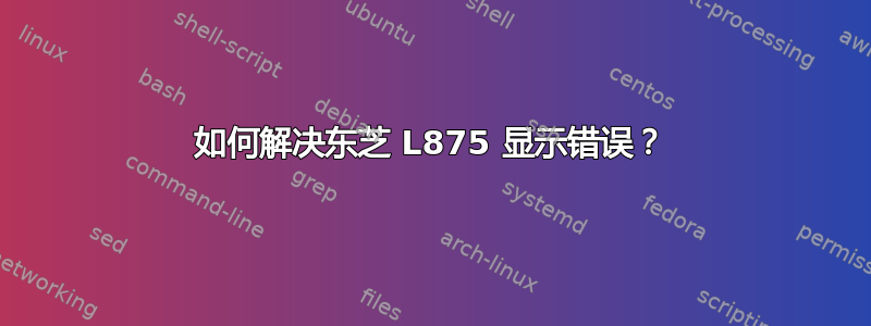 如何解决东芝 L875 显示错误？