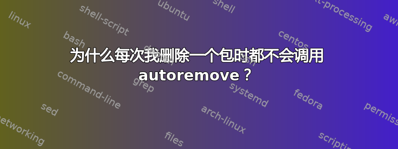 为什么每次我删除一个包时都不会调用 autoremove？