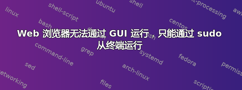 Web 浏览器无法通过 GUI 运行，只能通过 sudo 从终端运行