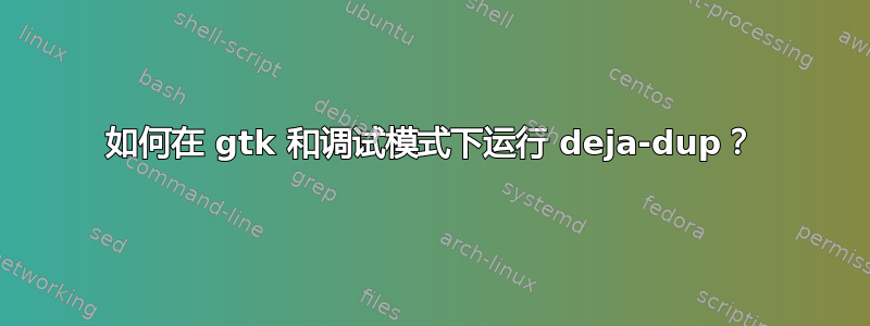 如何在 gtk 和调试模式下运行 deja-dup？