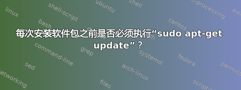 每次安装软件包之前是否必须执行“sudo apt-get update”？