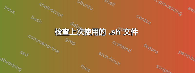 检查上次使用的 .sh 文件