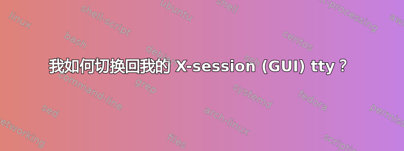 我如何切换回我的 X-session (GUI) tty？