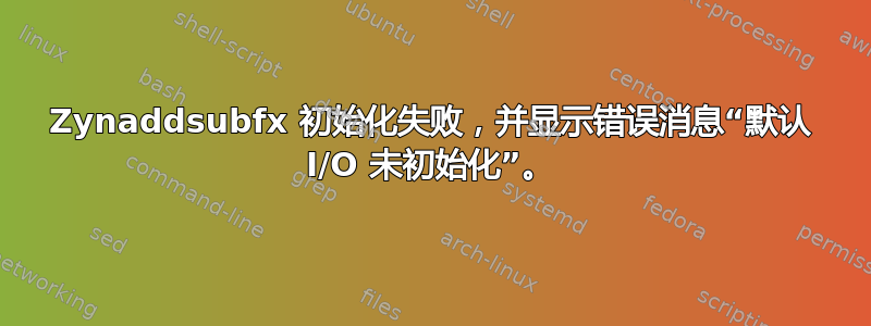 Zynaddsubfx 初始化失败，并显示错误消息“默认 I/O 未初始化”。