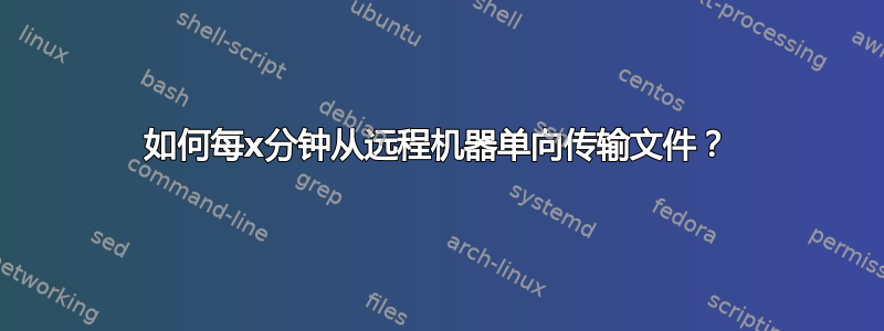 如何每x分钟从远程机器单向传输文件？