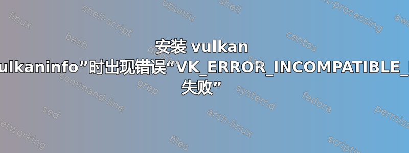 安装 vulkan 后运行“vulkaninfo”时出现错误“VK_ERROR_INCOMPATIBLE_DRIVER 失败”